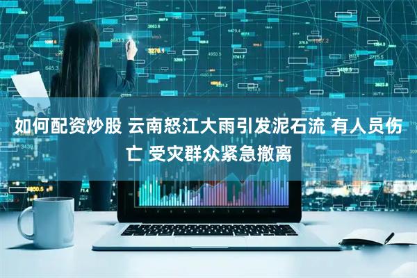 如何配资炒股 云南怒江大雨引发泥石流 有人员伤亡 受灾群众紧急撤离