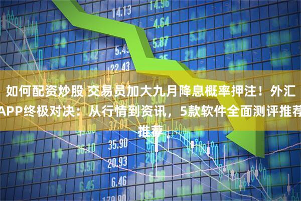 如何配资炒股 交易员加大九月降息概率押注！外汇APP终极对决：从行情到资讯，5款软件全面测评推荐