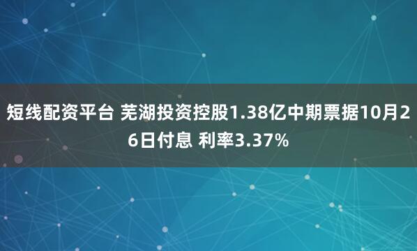 短线配资平台 芜湖投资控股1.38亿中期票据10月26日付息 利率3.37%