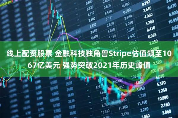 线上配资股票 金融科技独角兽Stripe估值飙至1067亿美元 强势突破2021年历史峰值