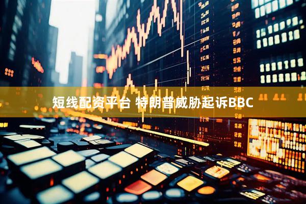 短线配资平台 特朗普威胁起诉BBC