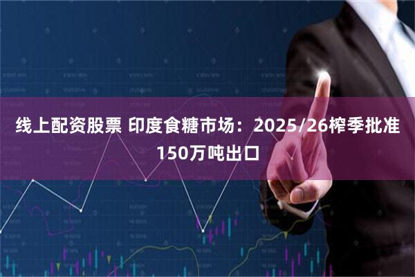 线上配资股票 印度食糖市场：2025/26榨季批准150万吨出口