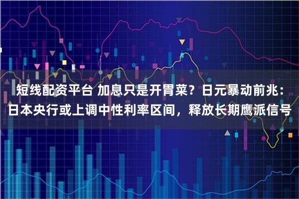 短线配资平台 加息只是开胃菜？日元暴动前兆：日本央行或上调中性利率区间，释放长期鹰派信号