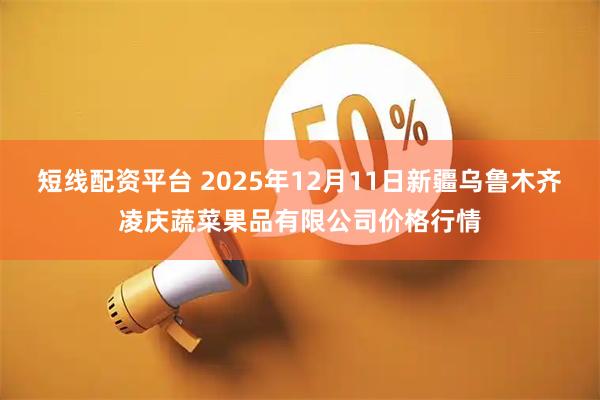 短线配资平台 2025年12月11日新疆乌鲁木齐凌庆蔬菜果品有限公司价格行情