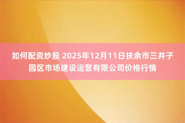 如何配资炒股 2025年12月11日扶余市三井子园区市场建设运营有限公司价格行情