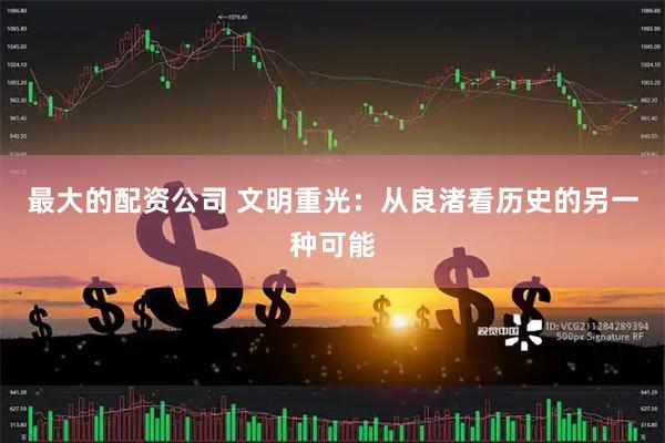最大的配资公司 文明重光：从良渚看历史的另一种可能