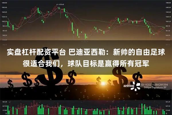 实盘杠杆配资平台 巴迪亚西勒：新帅的自由足球很适合我们，球队目标是赢得所有冠军