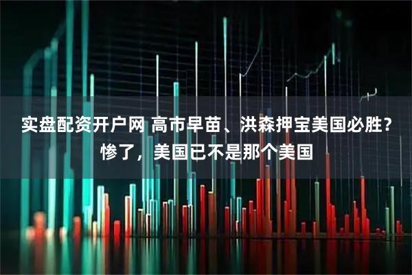实盘配资开户网 高市早苗、洪森押宝美国必胜？惨了，美国已不是那个美国