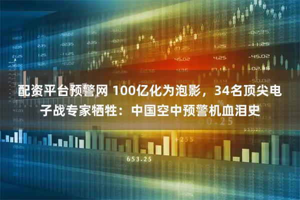 配资平台预警网 100亿化为泡影，34名顶尖电子战专家牺牲：中国空中预警机血泪史