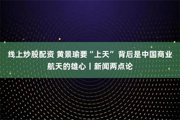 线上炒股配资 黄景瑜要“上天” 背后是中国商业航天的雄心丨新闻两点论