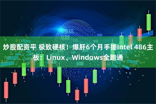 炒股配资平 极致硬核！爆肝6个月手搓Intel 486主板：Linux、Windows全跑通