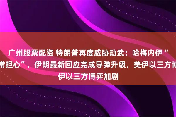 广州股票配资 特朗普再度威胁动武：哈梅内伊“应当非常担心”，伊朗最新回应完成导弹升级，美伊以三方博弈加剧