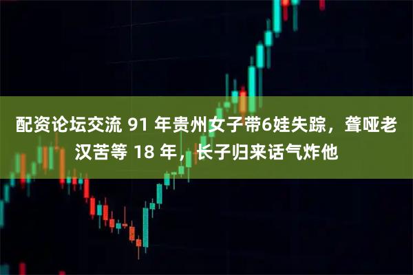 配资论坛交流 91 年贵州女子带6娃失踪，聋哑老汉苦等 18 年，长子归来话气炸他