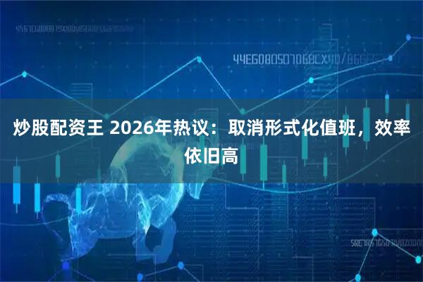 炒股配资王 2026年热议：取消形式化值班，效率依旧高