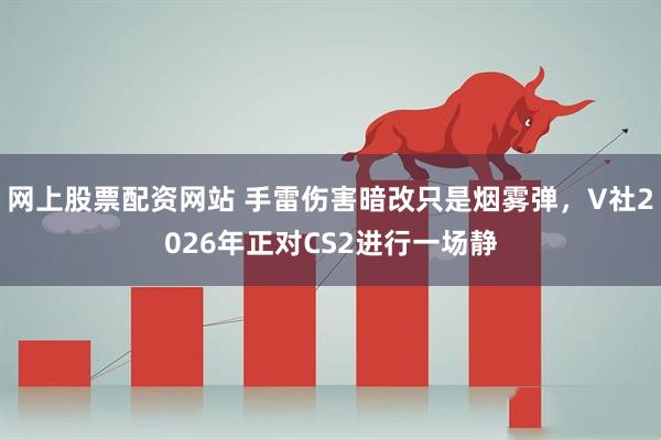 网上股票配资网站 手雷伤害暗改只是烟雾弹，V社2026年正对CS2进行一场静