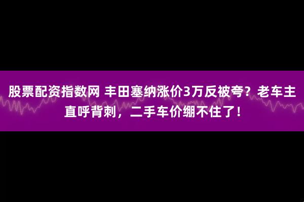 股票配资指数网 丰田塞纳涨价3万反被夸？老车主直呼背刺，二手车价绷不住了！