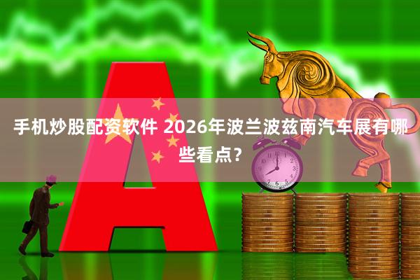 手机炒股配资软件 2026年波兰波兹南汽车展有哪些看点？