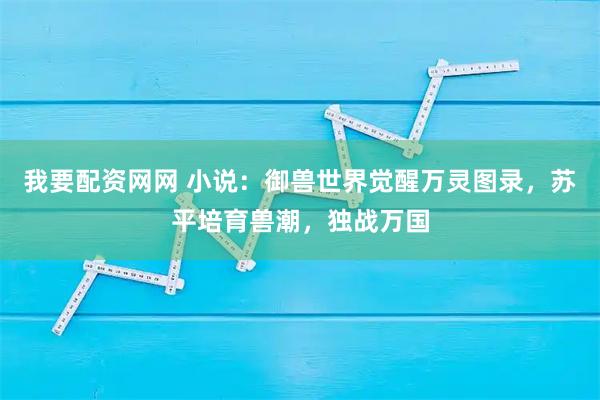 我要配资网网 小说：御兽世界觉醒万灵图录，苏平培育兽潮，独战万国