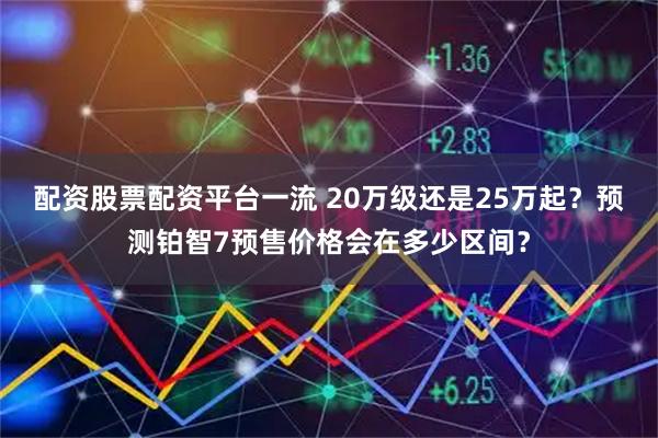 配资股票配资平台一流 20万级还是25万起？预测铂智7预售价格会在多少区间？