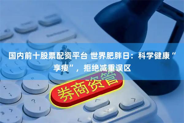 国内前十股票配资平台 世界肥胖日：科学健康“享瘦”，拒绝减重误区