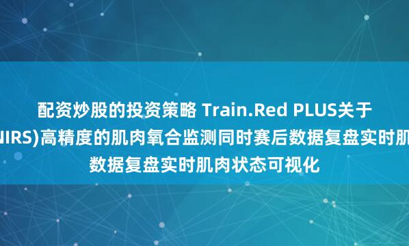 配资炒股的投资策略 Train.Red PLUS关于近红外光谱 (NIRS)高精度的肌肉氧合监测同时赛后数据复盘实时肌肉状态可视化