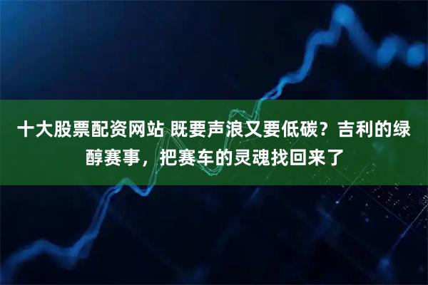 十大股票配资网站 既要声浪又要低碳？吉利的绿醇赛事，把赛车的灵魂找回来了