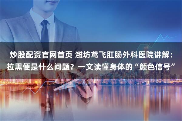 炒股配资官网首页 潍坊鸢飞肛肠外科医院讲解：拉黑便是什么问题？一文读懂身体的“颜色信号”