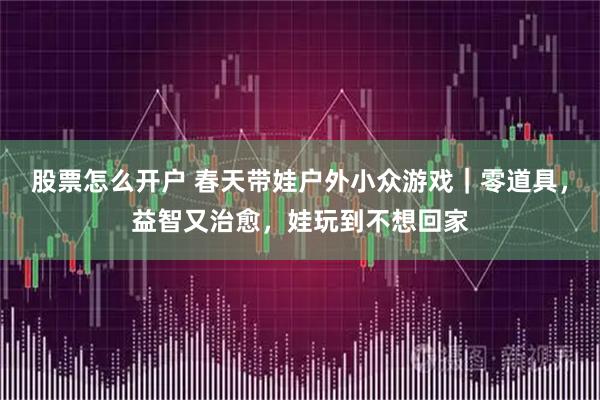 股票怎么开户 春天带娃户外小众游戏｜零道具，益智又治愈，娃玩到不想回家