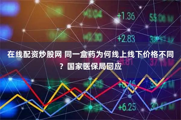 在线配资炒股网 同一盒药为何线上线下价格不同？国家医保局回应