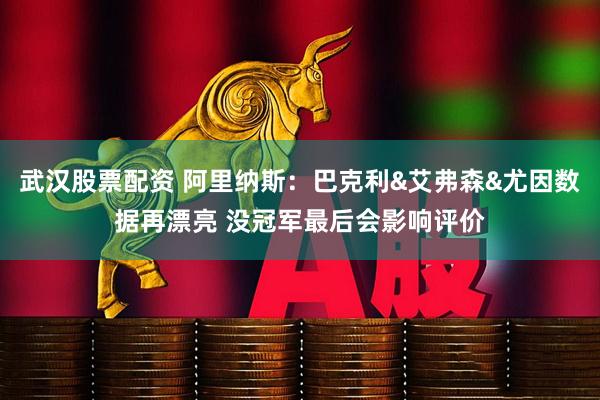 武汉股票配资 阿里纳斯：巴克利&艾弗森&尤因数据再漂亮 没冠军最后会影响评价