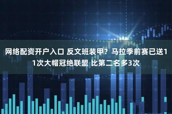网络配资开户入口 反文班装甲？马拉季前赛已送11次大帽冠绝联盟 比第二名多3次